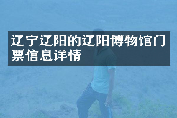 辽宁辽阳的辽阳博物馆门票信息详情