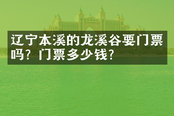 辽宁本溪的龙溪谷要门票吗？门票多少钱？