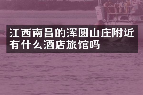 江西南昌的浑圆山庄附近有什么酒店旅馆吗
