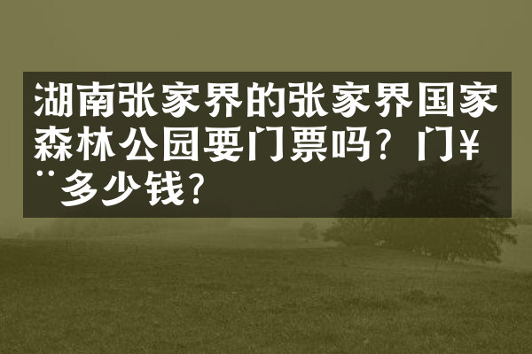 湖南张家界的张家界国家森林公园要门票吗？门票多少钱？