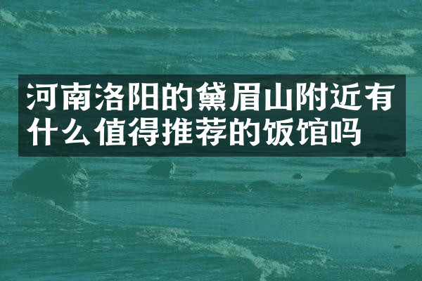 河南洛阳的黛眉山附近有什么值得推荐的饭馆吗
