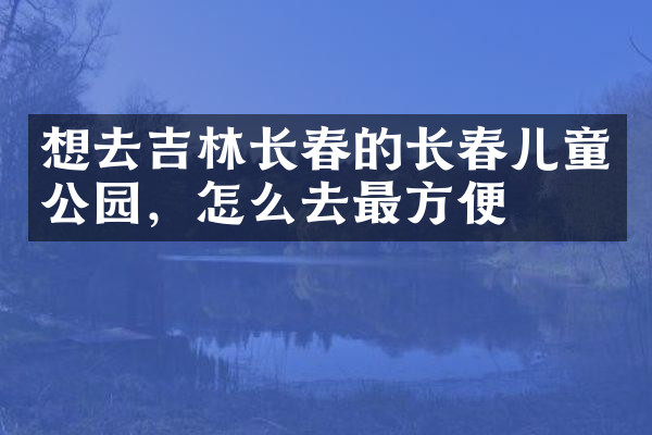想去吉林长春的长春儿童公园，怎么去最方便