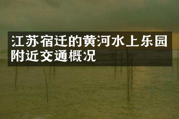 江苏宿迁的黄河水上乐园附近交通概况