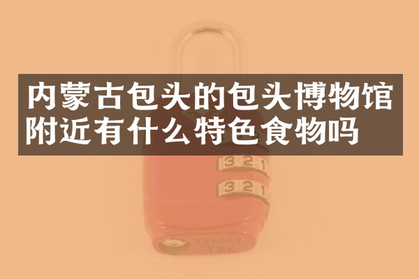 内蒙古包头的包头博物馆附近有什么特色食物吗