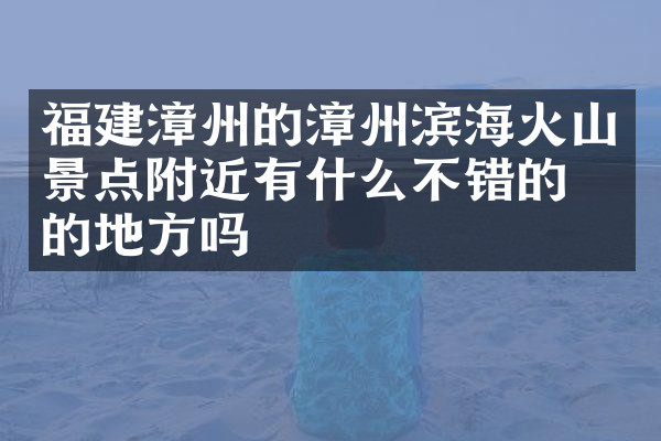 福建漳州的漳州滨海火山景点附近有什么不错的住的地方吗