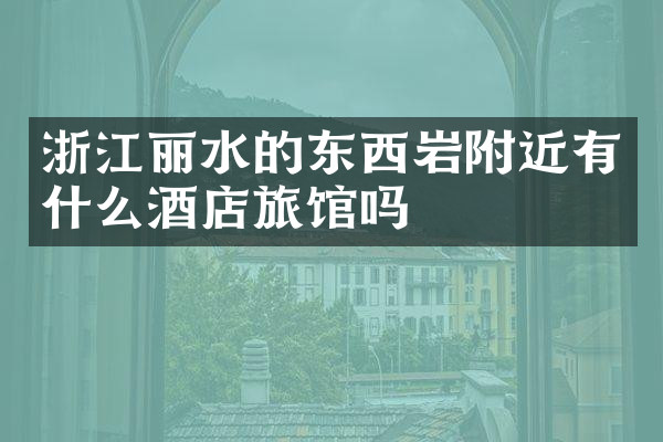 浙江丽水的东西岩附近有什么酒店旅馆吗
