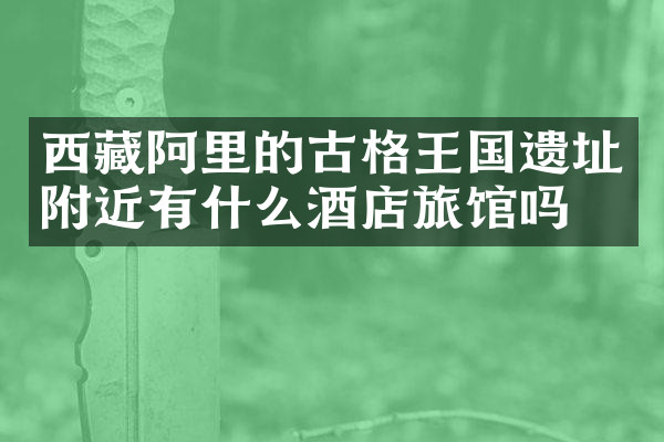 西藏阿里的古格王国遗址附近有什么酒店旅馆吗
