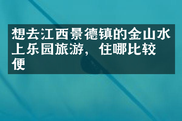 想去江西景德镇的金山水上乐园旅游，住哪比较方便