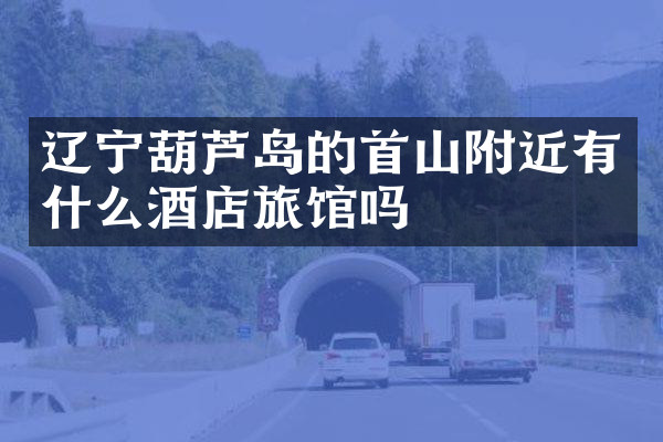 辽宁葫芦岛的首山附近有什么酒店旅馆吗