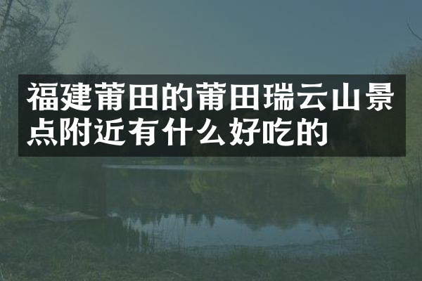 福建莆田的莆田瑞云山景点附近有什么好吃的