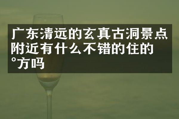 广东清远的玄真古洞景点附近有什么不错的住的地方吗