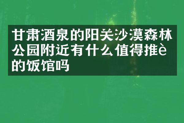 甘肃酒泉的阳关沙漠森林公园附近有什么值得推荐的饭馆吗