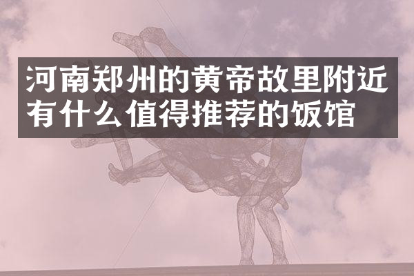 河南郑州的黄帝故里附近有什么值得推荐的饭馆吗