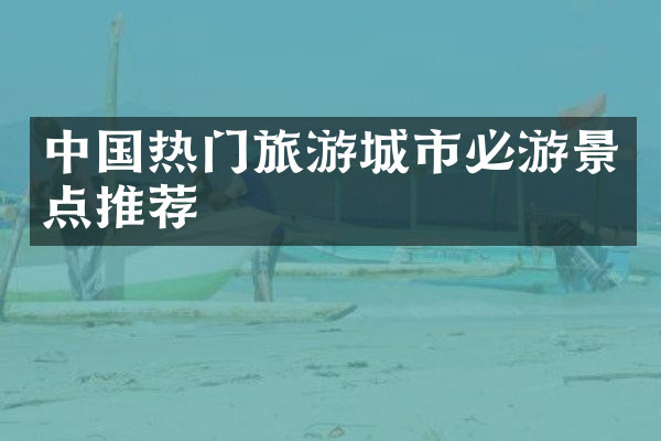 中国热门旅游城市必游景点推荐