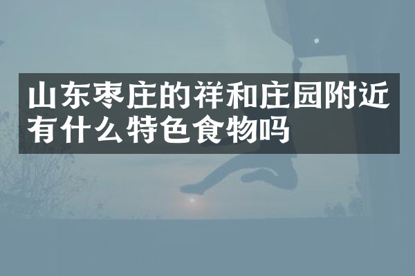 山东枣庄的祥和庄园附近有什么特色食物吗