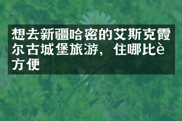 想去新疆哈密的艾斯克霞尔古城堡旅游，住哪比较方便