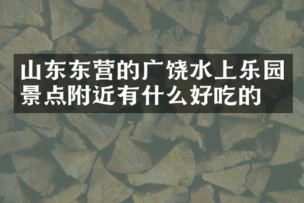 山东东营的广饶水上乐园景点附近有什么好吃的