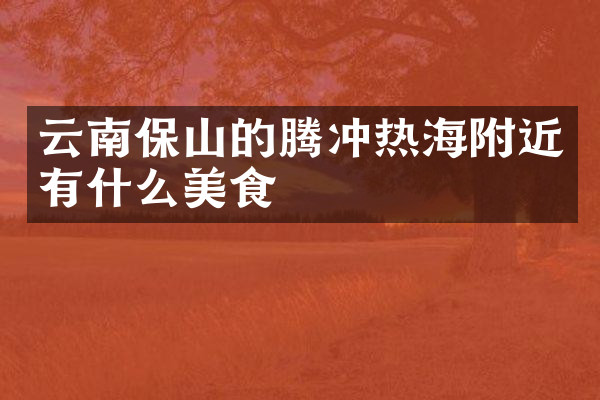 云南保山的腾冲热海附近有什么美食