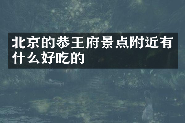 北京的恭王府景点附近有什么好吃的