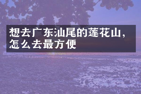 想去广东汕尾的莲花山，怎么去最方便