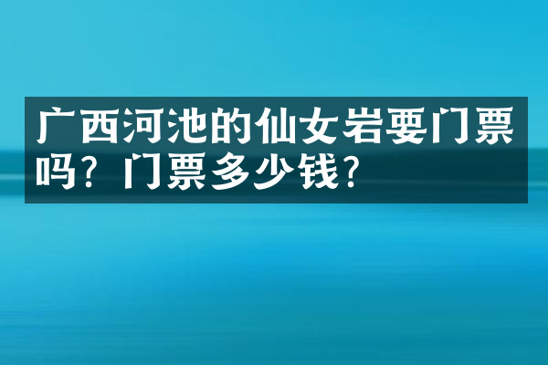 广西河池的仙女岩要门票吗？门票多少钱？