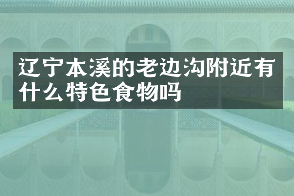 辽宁本溪的老边沟附近有什么特色食物吗