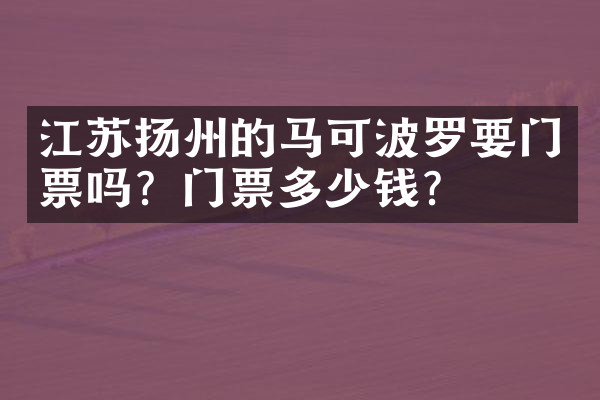 江苏扬州的马可波罗要门票吗？门票多少钱？