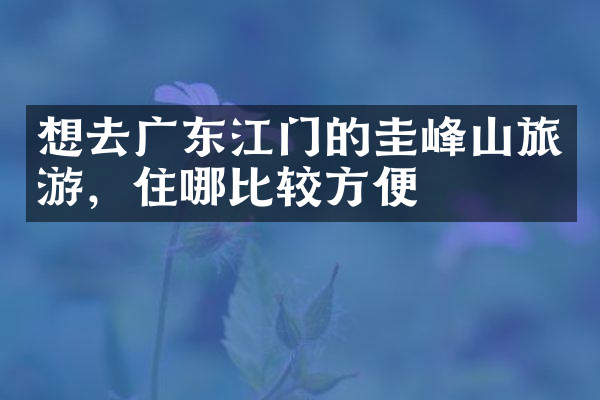 想去广东江门的圭峰山旅游，住哪比较方便