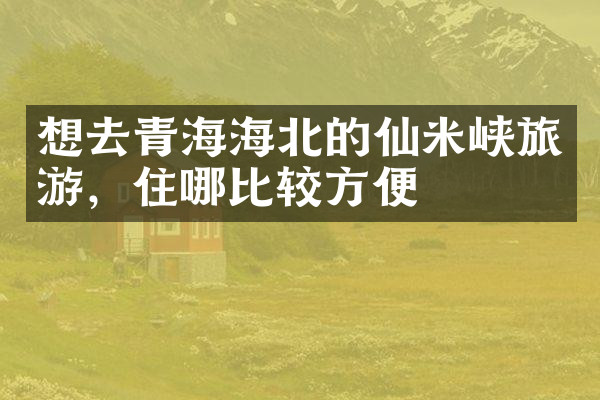 想去青海海北的仙米峡旅游，住哪比较方便