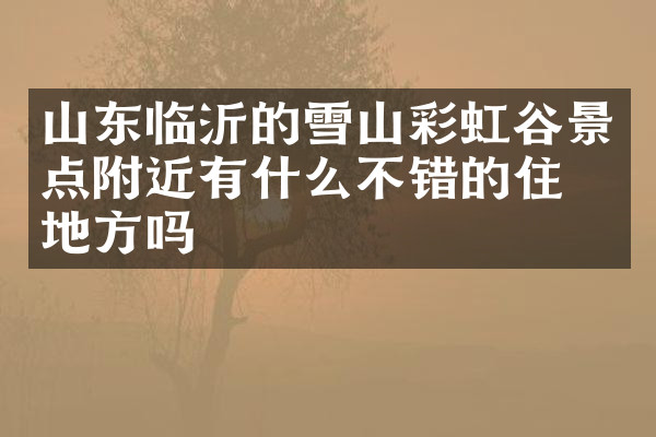 山东临沂的雪山彩虹谷景点附近有什么不错的住的地方吗