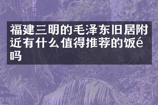 福建三明的毛泽东旧居附近有什么值得推荐的饭馆吗