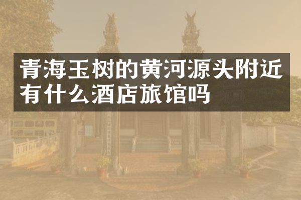 青海玉树的黄河源头附近有什么酒店旅馆吗