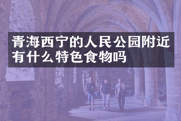 青海西宁的人民公园附近有什么特色食物吗