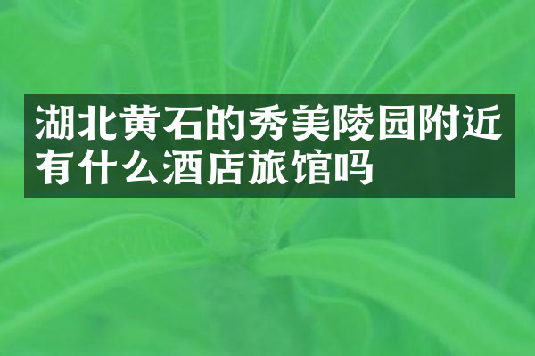 湖北黄石的秀美陵园附近有什么酒店旅馆吗