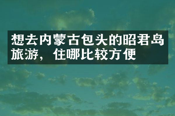 想去内蒙古包头的昭君岛旅游，住哪比较方便