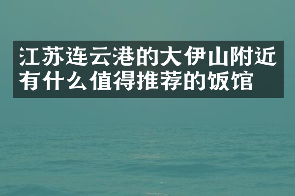 江苏连云港的大伊山附近有什么值得推荐的饭馆吗