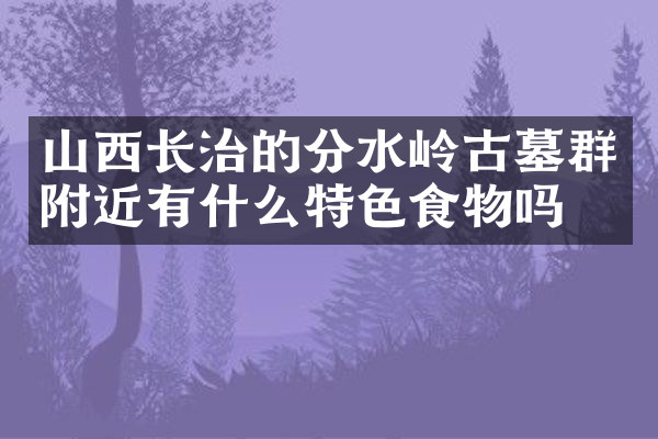 山西长治的分水岭古墓群附近有什么特色食物吗