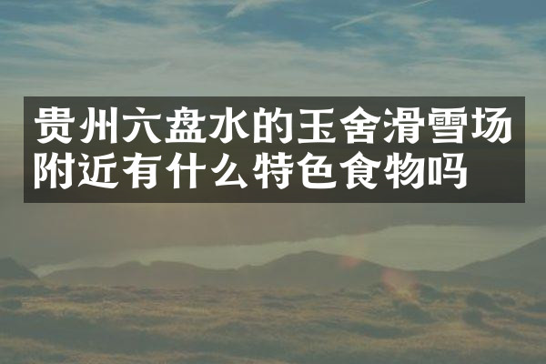 贵州六盘水的玉舍滑雪场附近有什么特色食物吗