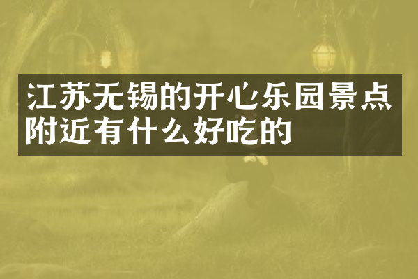 江苏无锡的开心乐园景点附近有什么好吃的