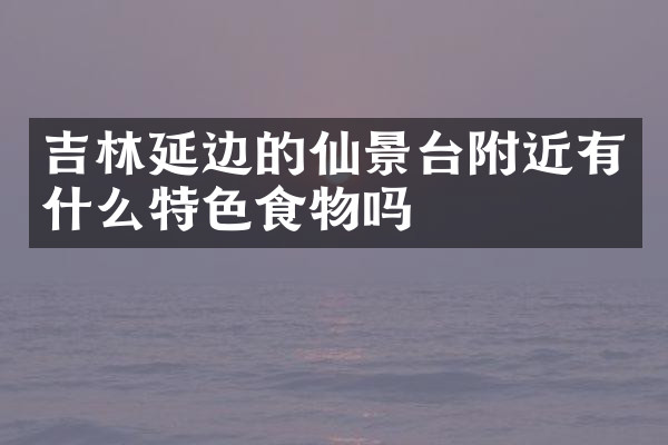 吉林延边的仙景台附近有什么特色食物吗
