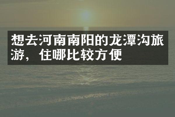 想去河南南阳的龙潭沟旅游，住哪比较方便