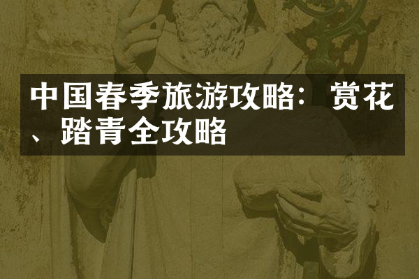 中国春季旅游攻略：赏花、踏青全攻略