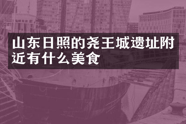 山东日照的尧王城遗址附近有什么美食