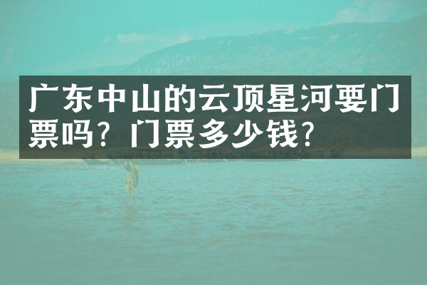 广东中山的云顶星河要门票吗？门票多少钱？