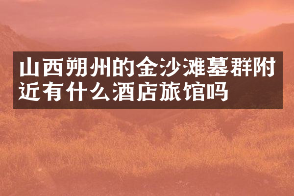 山西朔州的金沙滩墓群附近有什么酒店旅馆吗