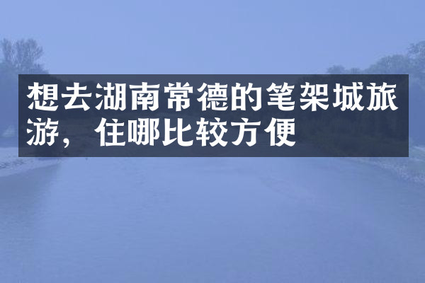 想去湖南常德的笔架城旅游，住哪比较方便