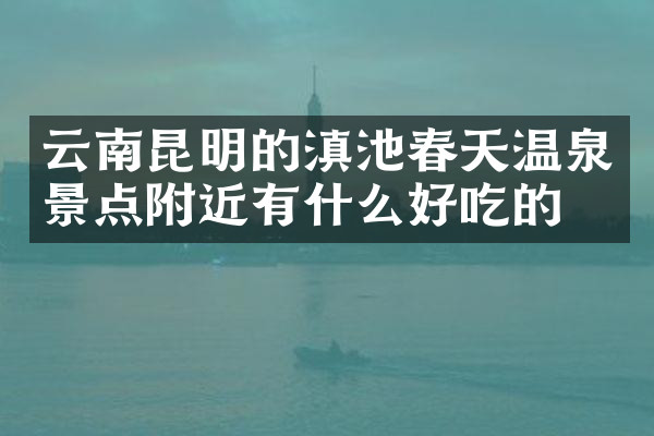 云南昆明的滇池春天温泉景点附近有什么好吃的