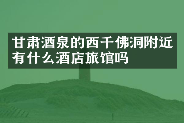 甘肃酒泉的西千佛洞附近有什么酒店旅馆吗