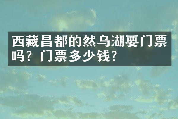 西藏昌都的然乌湖要门票吗？门票多少钱？