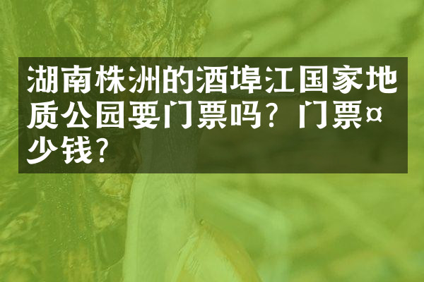 湖南株洲的酒埠江国家地质公园要门票吗？门票多少钱？